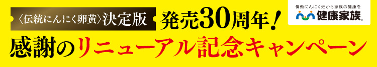 〈伝統にんにく卵黄〉決定版 発売30周年！感謝のリニューアル記念キャンペーン 情熱にんにく畑から家族の健康を健康家族