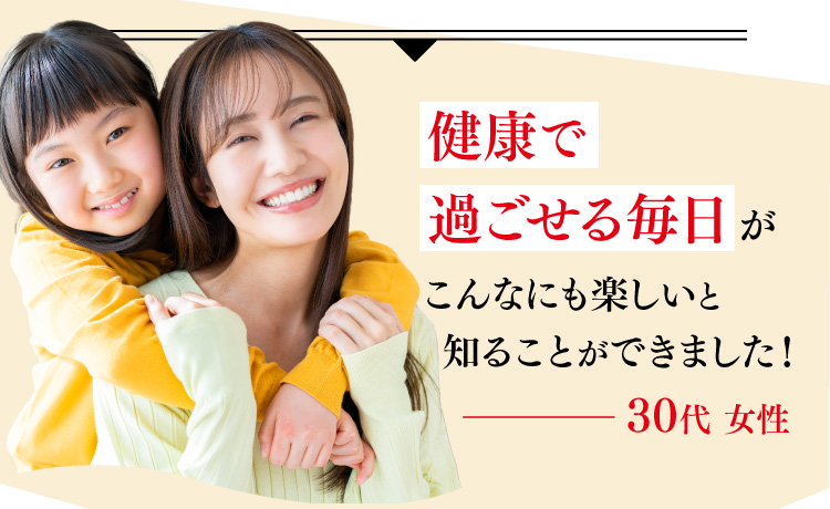 健康で過ごせる毎日がこんなにも楽しいと  知ることができました！30代 女性