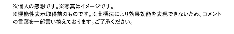 ※個人の感想です。※写真はイメージです。※機能性表示取得前のものです。※薬機法により効果効能を表現できないため、コメントの言葉を一部言い換えております。ご了承ください。