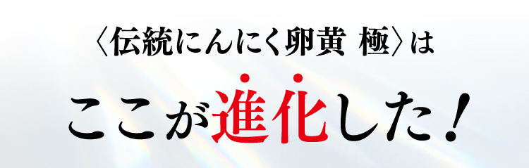 〈伝統にんにく卵黄 極〉はここが進化した！