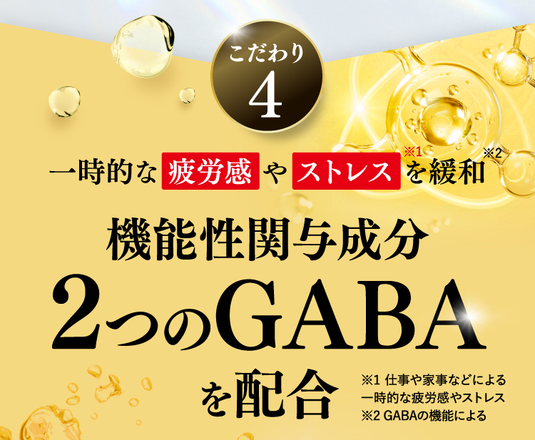 こだわり4一時的な疲労感やストレスを緩和機能性関与成分2つのGABAを配合※1 仕事や家事などによる一時的な疲労感やストレス ※2 GABAの機能による