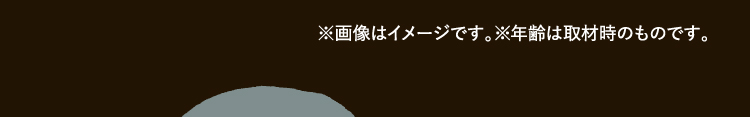 ※画像はイメージです。※年齢は取材時のものです。