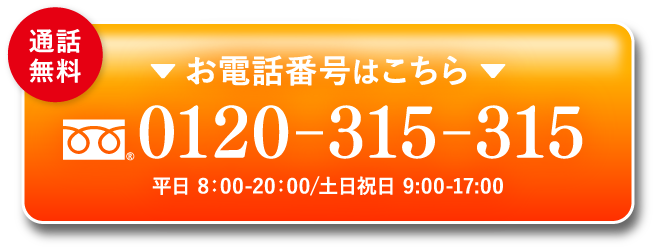 通話無料 お電話番号はこちら 0120-315-315 平日 8：00-20：00/土日祝日 9:00-17:00