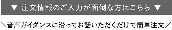 注文情報のご入力が面倒な方はこちら 音声ガイダンスに沿ってお話いただくだけで簡単注文