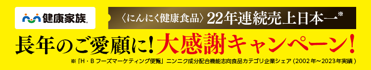 健康家族〈にんにく健康食品〉 22年連続売上日本一※ 長年のご愛顧に!大感謝キャンペーン! ※ 「H・Bフーズマーケティング便覧」ニンニク成分配合機能志向食品カテゴリ企業シェア(2002年〜2023年実績)​