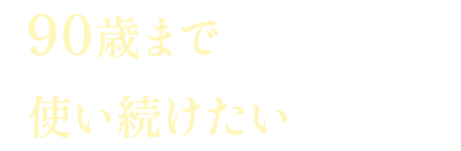 90歳まで使い続けたいですね！