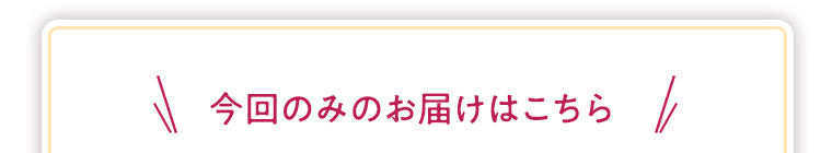 今回のみのお届けはこちら