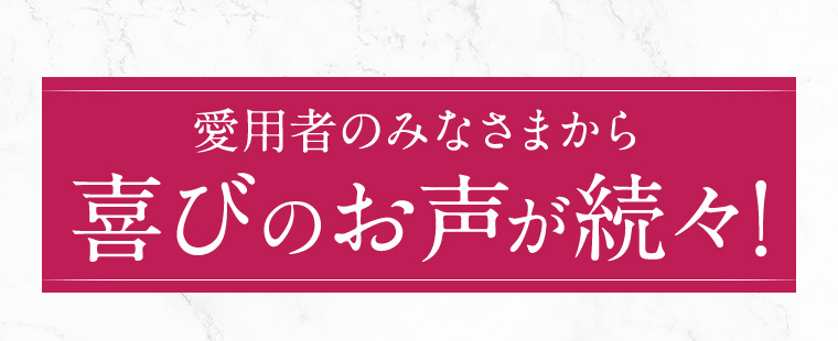 愛用者のみなさまから喜びのお声が続々!