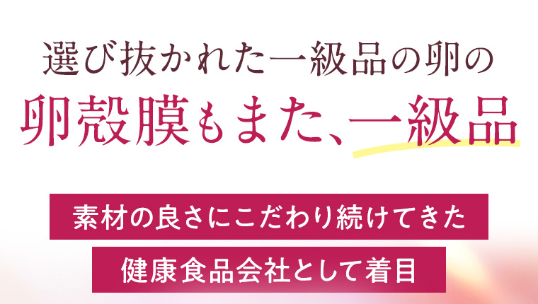 選び抜かれた一級品の卵の卵殻膜もまた、一級品 素材の良さにこだわり続けてきた健康食品会社として着目