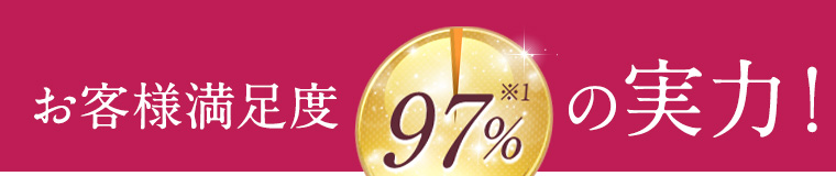 お客様満足度97%※1の実力！