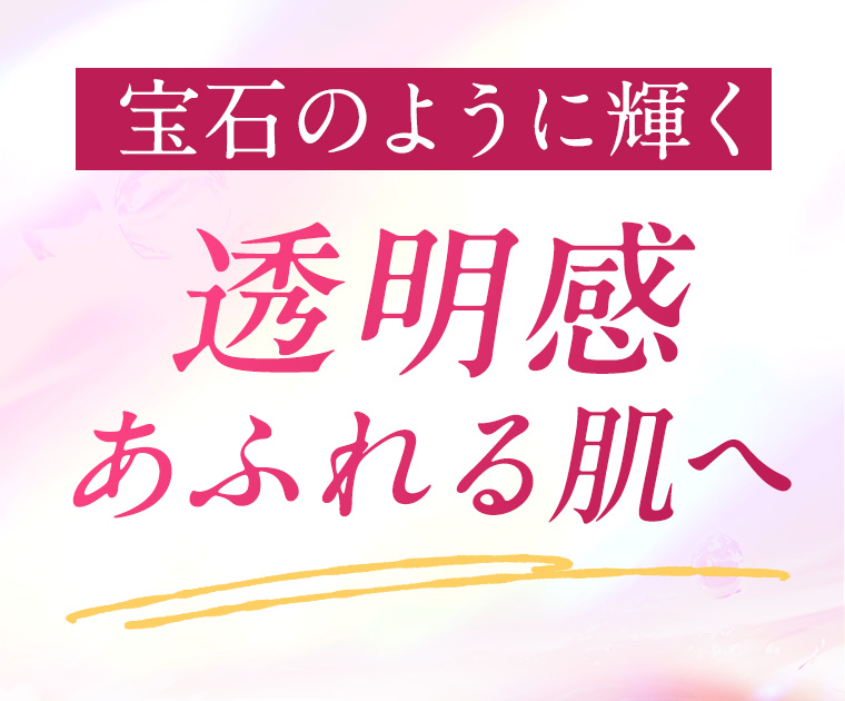 宝石のように輝く透明感あふれる肌へ