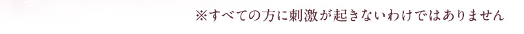 ※すべての方に刺激が起きないわけではありません