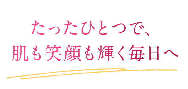 たったひとつで、肌も笑顔も輝く毎日へ