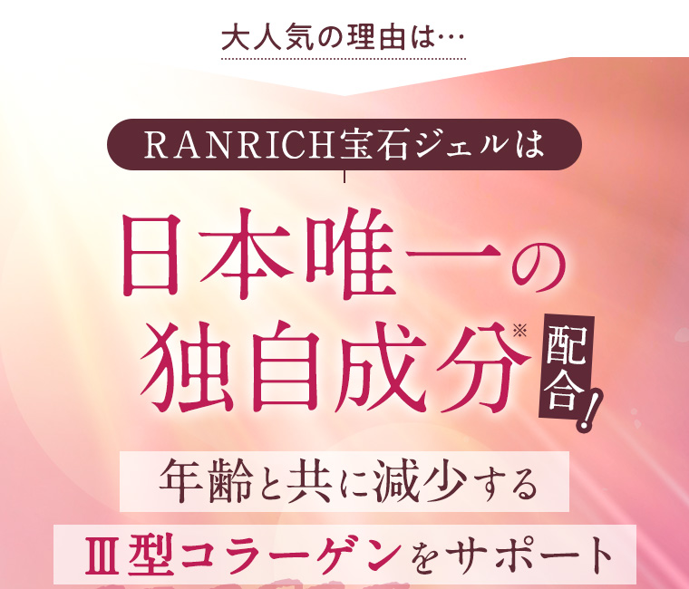 大人気の理由は RANRICH宝石ジェルは日本唯一の独自成分※配合 年齢と共に減少するⅢ型コラーゲンをサポート