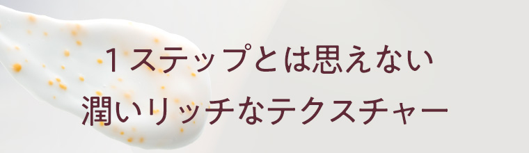 １ステップとは思えない潤いリッチなテクスチャー