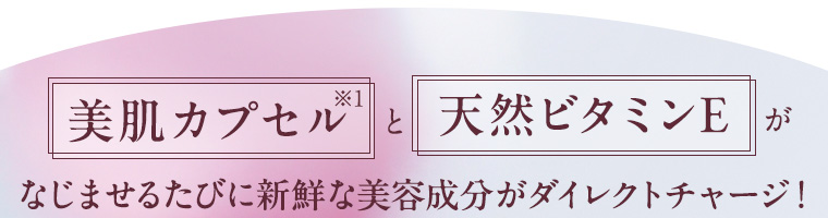 美肌カプセル※1と天然ビタミンEがなじませるたびに新鮮な美容成分がダイレクトチャージ！