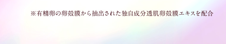 ※有精卵の卵殻膜から抽出された独自成分透肌卵殻膜エキスを配合