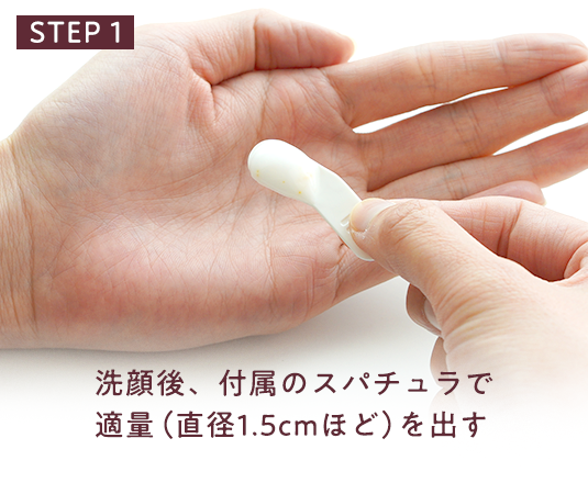 STEP 1 洗顔後、付属のスパチュラで適量（直径1.5cmほど）を出す