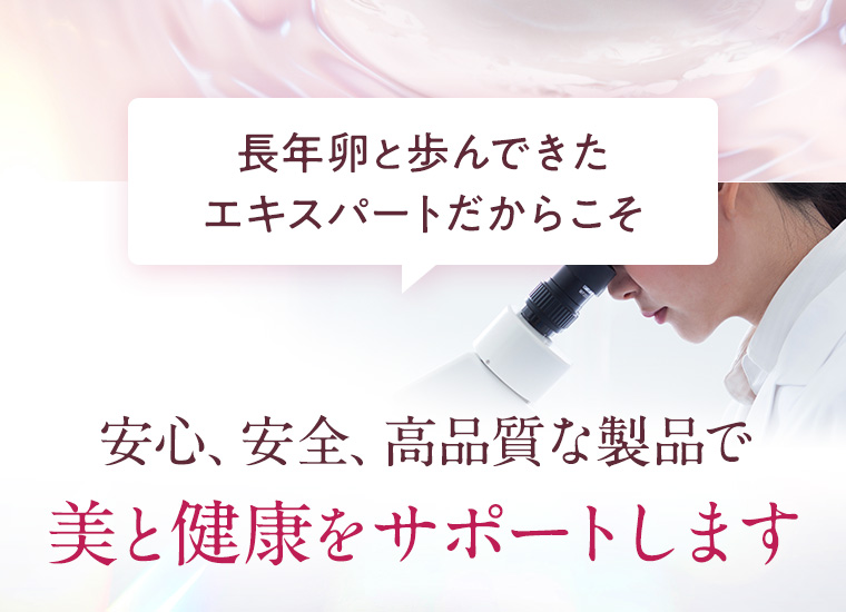 長年卵と歩んできたエキスパートだからこそ 安心、安全、高品質な製品で美と健康をサポートします