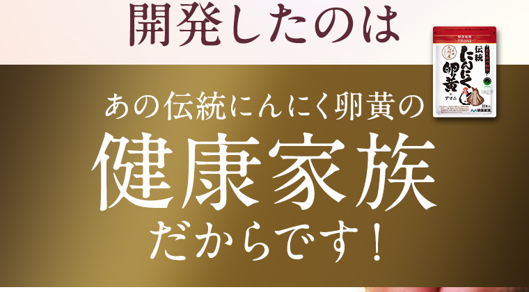 開発したのはあの伝統にんにく卵黄の健康家族だからです！