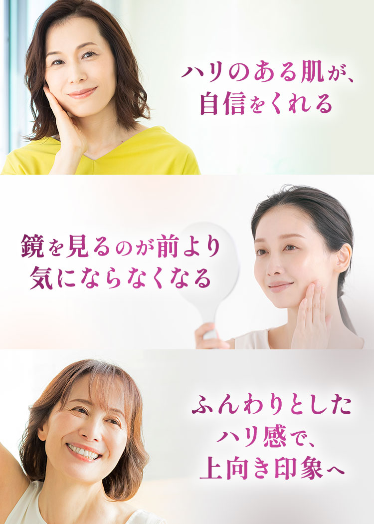 ハリのある肌が、自信をくれる。鏡を見るのが前より気にならなくなる。ふんわりとしたハリ感で、上向き印象へ。