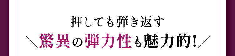押しても弾き返す驚異の弾力性も魅力的！