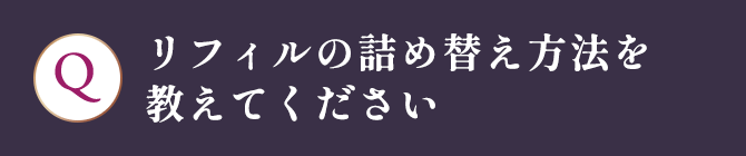リフィルの詰め替え方法を 教えてください