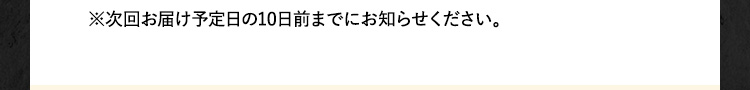 ※次回お届け予定日の10日前までにお知らせください。