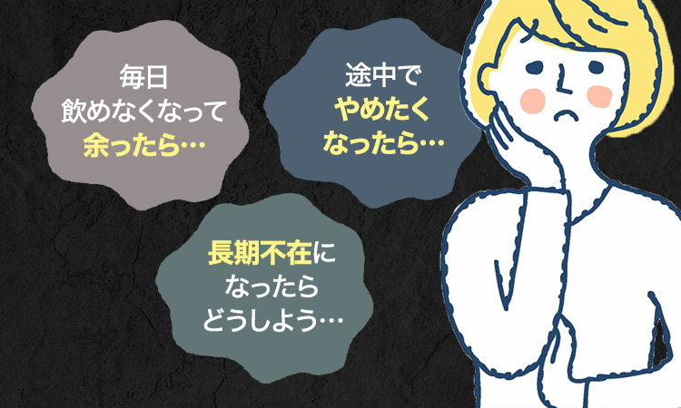 毎日飲めなくなって余ったら 途中でやめたくなったら 長期不在になったらどうしよう