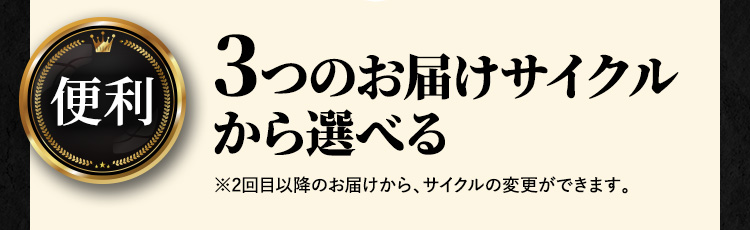 便利 3つのお届けサイクルから選べる ※2回目以降のお届けから、サイクルの変更ができます。