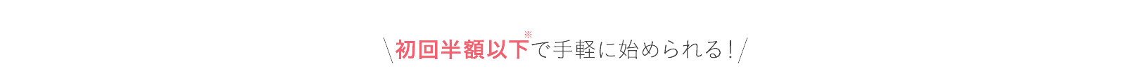 初回半額以下で手軽に始められる！