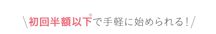 初回半額以下で手軽に始められる！