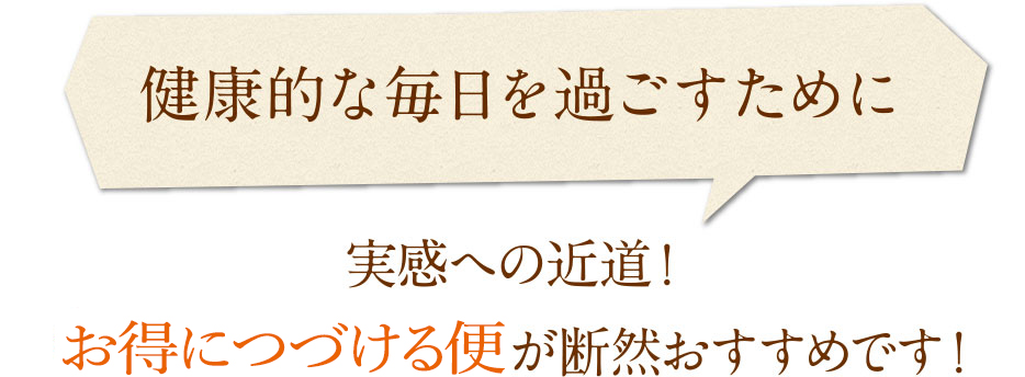 「健康的な毎日を過ごすために」実感への近道！毎月お届コースが断然おすすめです！