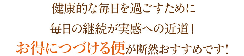 「健康的な毎日を過ごすために」実感への近道！毎月お届けのコースが断然おすすめです！