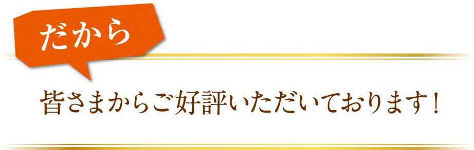 だから皆さまからご好評いただいております！