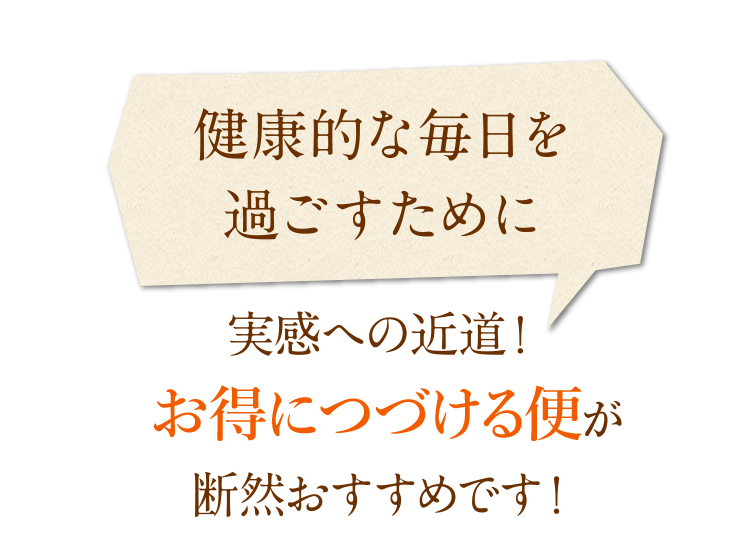 「健康的な毎日を過ごすために」実感への近道！毎月お届コースが断然おすすめです！