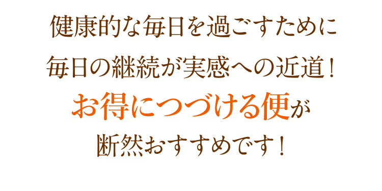 「健康的な毎日を過ごすために」実感への近道！毎月お届けのコースが断然おすすめです！