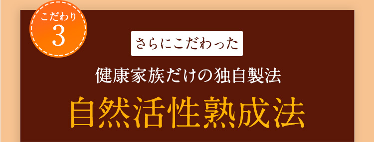 こだわり3 さらにこだわった健康家族独自製法自然活性熟成法