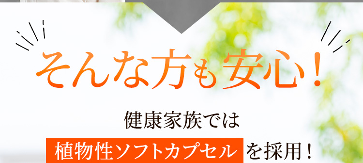 そんな方も安心!健康家族では植物性ソフトカプセルを採用!