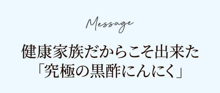 Message健康家族だからこそ出来た「究極の黒酢にんにく」