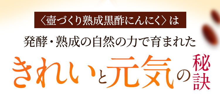 〈壺づくり熟成黒酢にんにく〉は発酵・熟成の自然の力で育まれたきれいと元気の秘訣