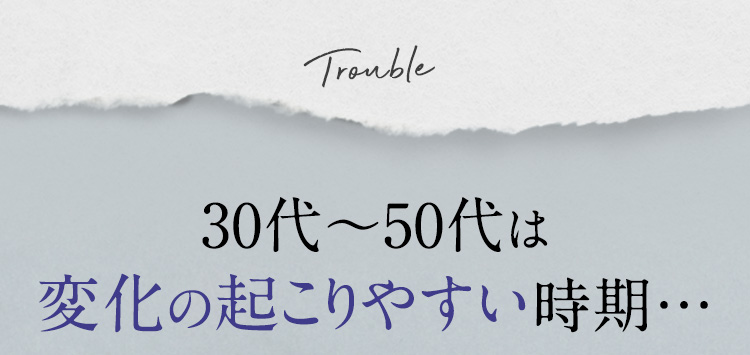 Trouble40代~50代のゆらぎ期は変化の起こりやすい時期…