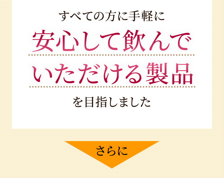 すべての方に手軽に安心して飲んでいただける製品を目指しましたさらに