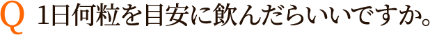 Q:1日何粒を目安に飲んだらいいですか。