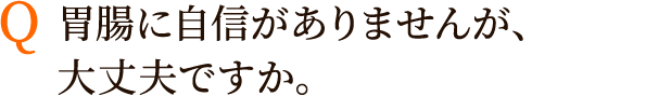 Q:胃腸に自信がありませんが、大丈夫ですか。