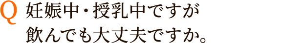 Q:妊娠中・授乳中ですが飲んでも大丈夫ですか。