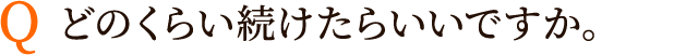 Q:どのくらい続けたらいいですか。