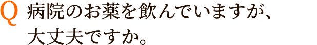 Q:病院のお薬を飲んでいますが、大丈夫ですか。