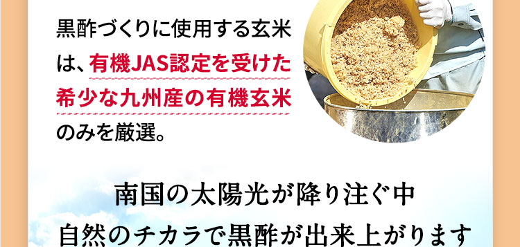 黒酢づくりに使用する玄米は、有機JAS認定を受けた希少な九州産の有機玄米のみを厳選。南国の太陽光が降り注ぐ中自然のチカラで黒酢が出来上がります