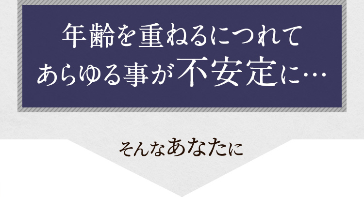 年齢を重ねるにつれてあらゆる事が不安定に…そんなあなたに